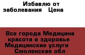 Избавлю от заболевания › Цена ­ 5 000 - Все города Медицина, красота и здоровье » Медицинские услуги   . Смоленская обл.,Десногорск г.